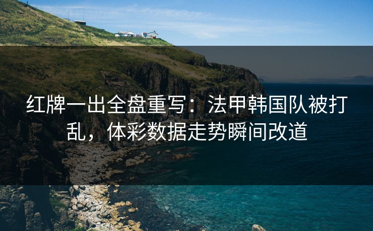 红牌一出全盘重写：法甲韩国队被打乱，体彩数据走势瞬间改道