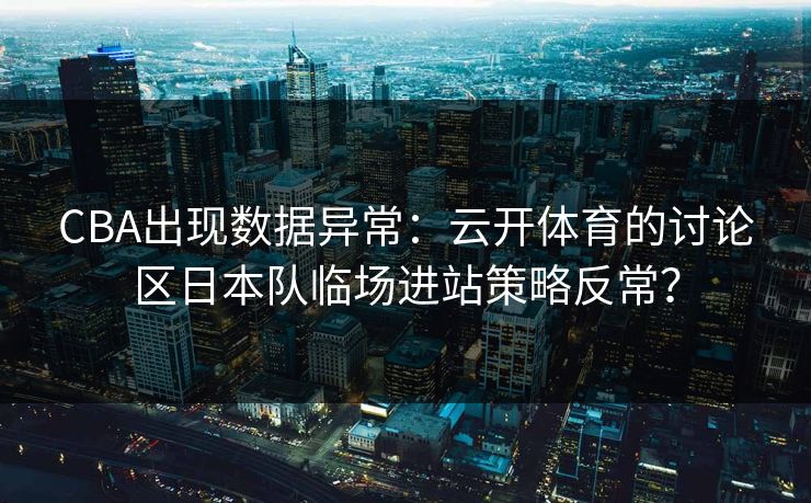 CBA出现数据异常：云开体育的讨论区日本队临场进站策略反常？