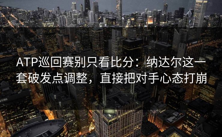 ATP巡回赛别只看比分：纳达尔这一套破发点调整，直接把对手心态打崩