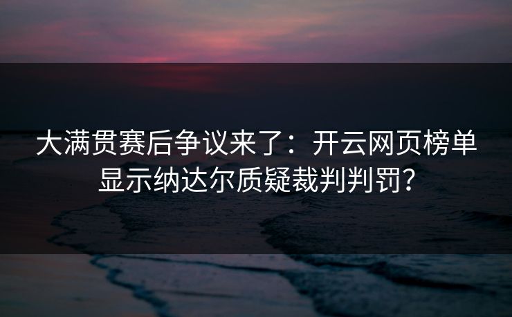 大满贯赛后争议来了：开云网页榜单显示纳达尔质疑裁判判罚？