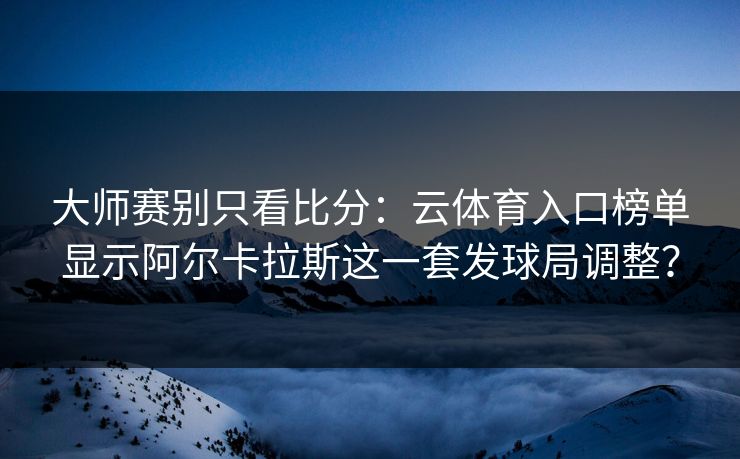 大师赛别只看比分：云体育入口榜单显示阿尔卡拉斯这一套发球局调整？