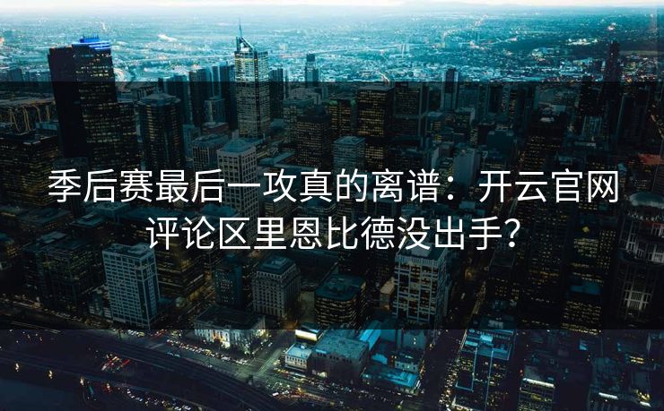 季后赛最后一攻真的离谱：开云官网评论区里恩比德没出手？