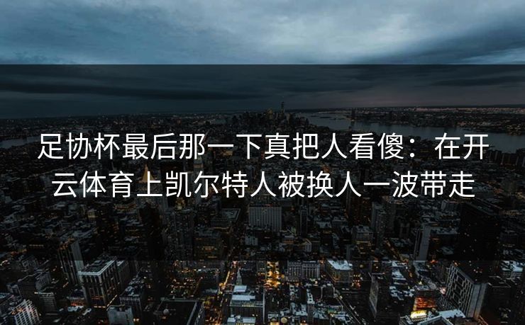 足协杯最后那一下真把人看傻：在开云体育上凯尔特人被换人一波带走