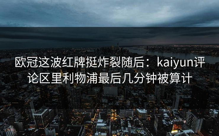 欧冠这波红牌挺炸裂随后：kaiyun评论区里利物浦最后几分钟被算计