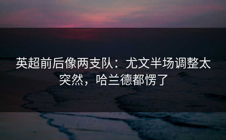 英超前后像两支队：尤文半场调整太突然，哈兰德都愣了