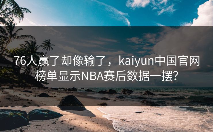 76人赢了却像输了，kaiyun中国官网榜单显示NBA赛后数据一摆？