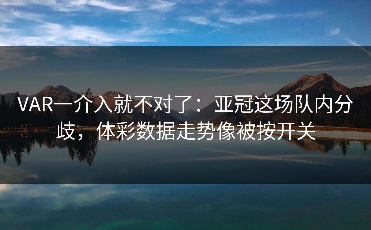 VAR一介入就不对了：亚冠这场队内分歧，体彩数据走势像被按开关