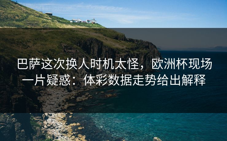 巴萨这次换人时机太怪，欧洲杯现场一片疑惑：体彩数据走势给出解释