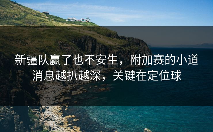新疆队赢了也不安生，附加赛的小道消息越扒越深，关键在定位球