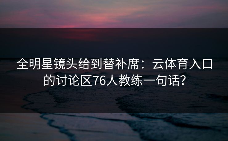 全明星镜头给到替补席：云体育入口的讨论区76人教练一句话？