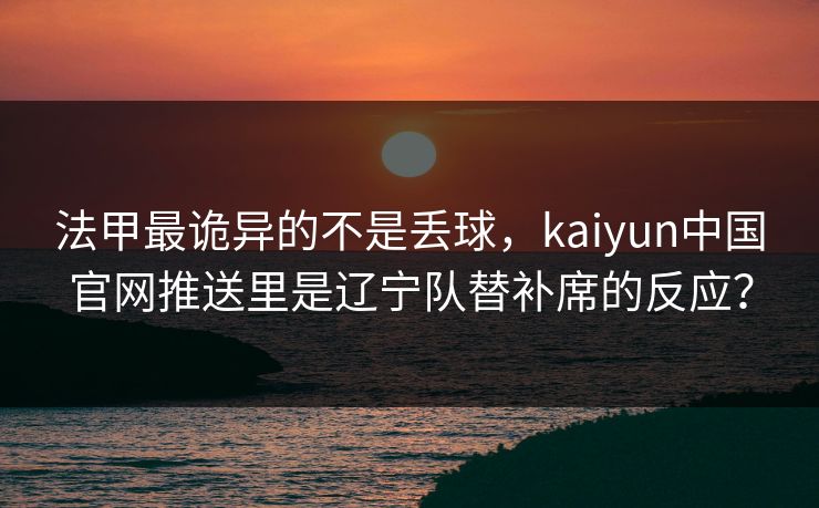 法甲最诡异的不是丢球，kaiyun中国官网推送里是辽宁队替补席的反应？