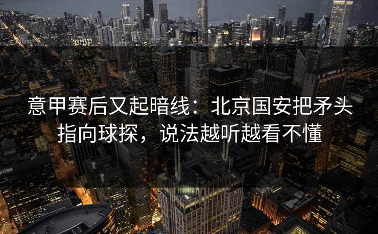 意甲赛后又起暗线：北京国安把矛头指向球探，说法越听越看不懂