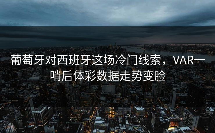 葡萄牙对西班牙这场冷门线索，VAR一哨后体彩数据走势变脸
