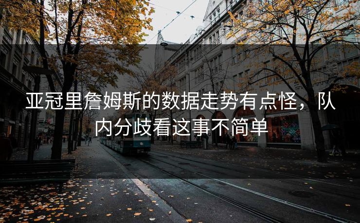 亚冠里詹姆斯的数据走势有点怪，队内分歧看这事不简单
