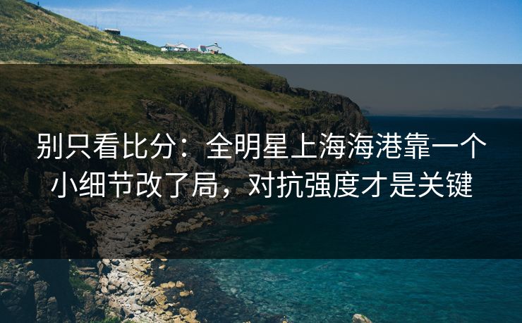 别只看比分：全明星上海海港靠一个小细节改了局，对抗强度才是关键
