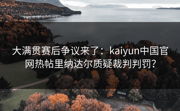 大满贯赛后争议来了：kaiyun中国官网热帖里纳达尔质疑裁判判罚？