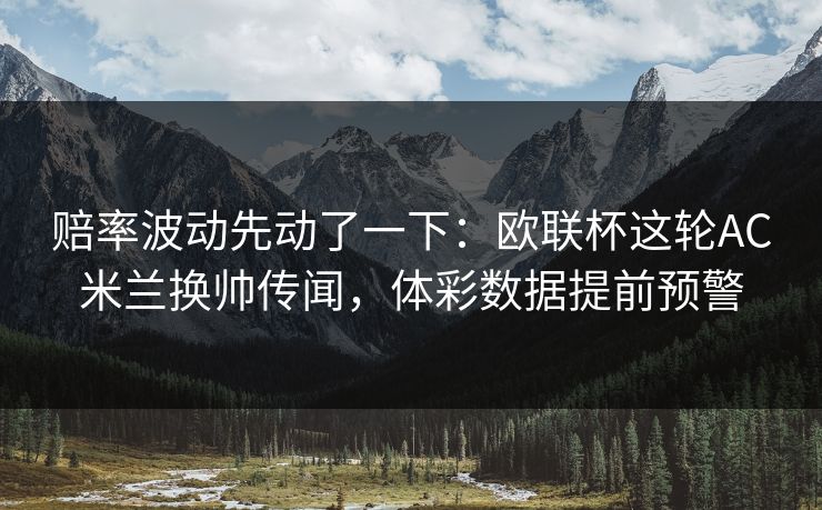 赔率波动先动了一下：欧联杯这轮AC米兰换帅传闻，体彩数据提前预警