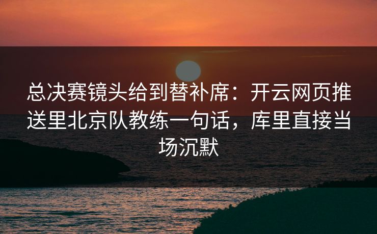 总决赛镜头给到替补席：开云网页推送里北京队教练一句话，库里直接当场沉默