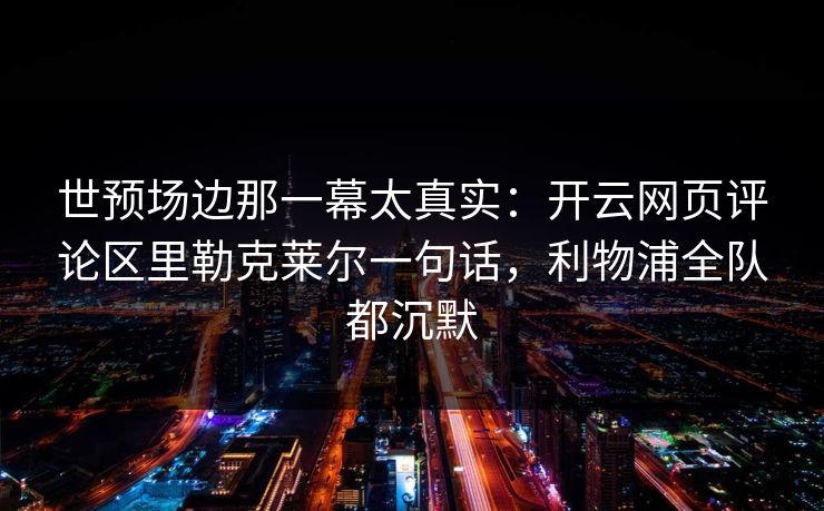 世预场边那一幕太真实：开云网页评论区里勒克莱尔一句话，利物浦全队都沉默