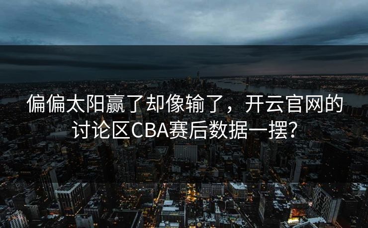 偏偏太阳赢了却像输了，开云官网的讨论区CBA赛后数据一摆？