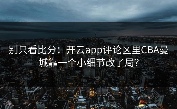 别只看比分：开云app评论区里CBA曼城靠一个小细节改了局？