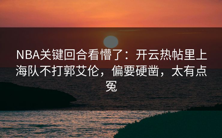 NBA关键回合看懵了：开云热帖里上海队不打郭艾伦，偏要硬凿，太有点冤