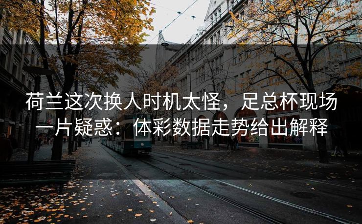 荷兰这次换人时机太怪，足总杯现场一片疑惑：体彩数据走势给出解释