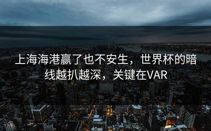 上海海港赢了也不安生，世界杯的暗线越扒越深，关键在VAR