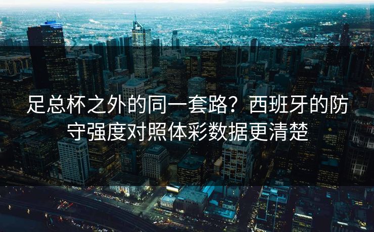 足总杯之外的同一套路？西班牙的防守强度对照体彩数据更清楚