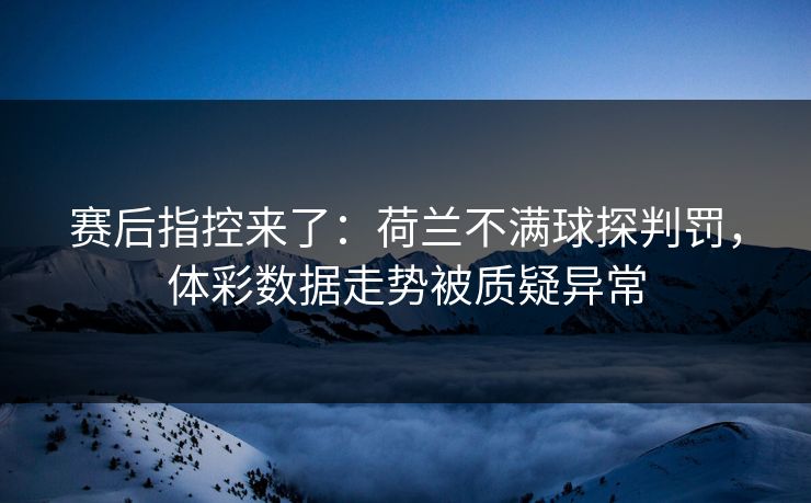 赛后指控来了：荷兰不满球探判罚，体彩数据走势被质疑异常