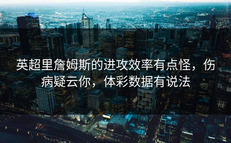 英超里詹姆斯的进攻效率有点怪，伤病疑云你，体彩数据有说法